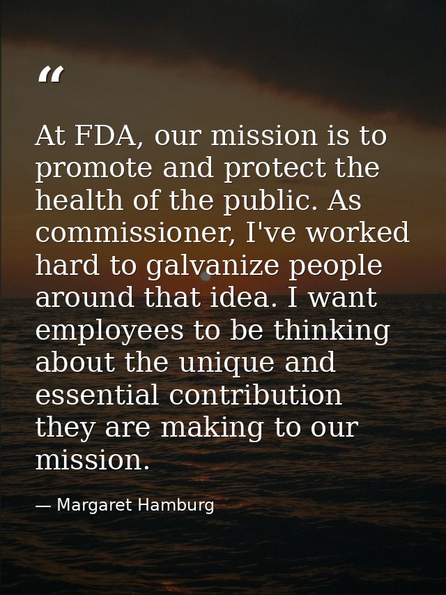 At FDA, our mission is to promote and protect the health of the public. As commissioner, I've worked hard to galvanize p — Margaret Hamburg