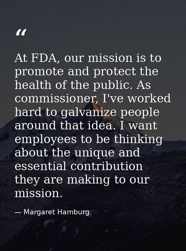 At FDA, our mission is to promote and protect the health of the public. As commissioner, I've worked hard to galvanize p — Margaret Hamburg