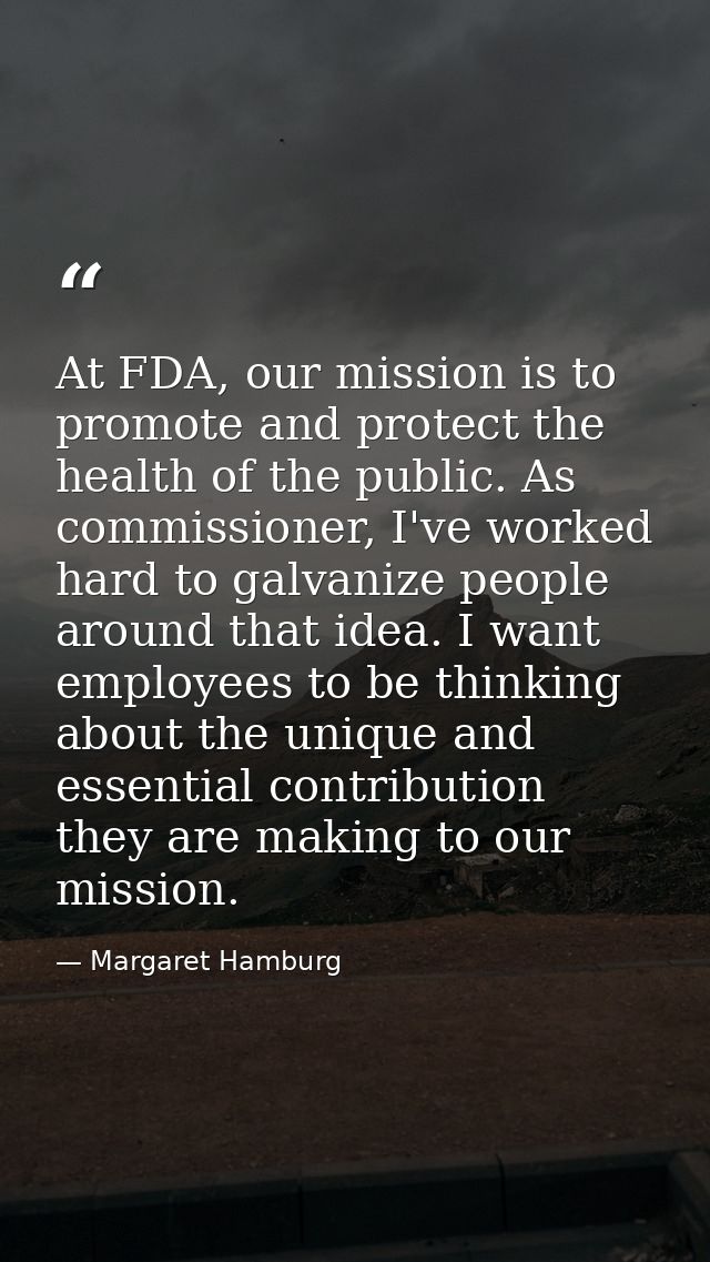 At FDA, our mission is to promote and protect the health of the public. As commissioner, I've worked hard to galvanize p — Margaret Hamburg