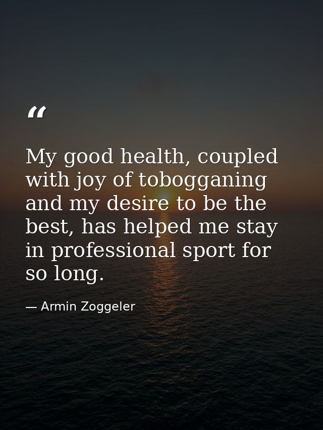My good health, coupled with joy of tobogganing and my desire to be the best, has helped me stay in professional sport f — Armin Zoggeler