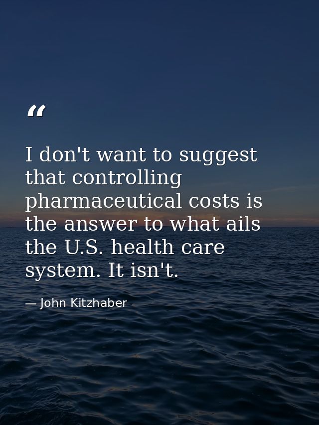 I don't want to suggest that controlling pharmaceutical costs is the answer to what ails the U.S. health care system. It — John Kitzhaber