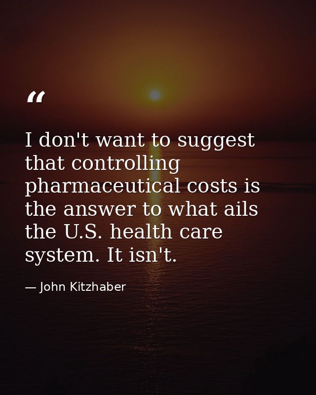 I don't want to suggest that controlling pharmaceutical costs is the answer to what ails the U.S. health care system. It — John Kitzhaber