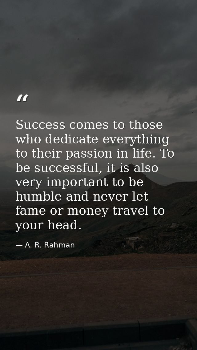 Success comes to those who dedicate everything to their passion in life. To be successful, it is also very important to  — A. R. Rahman
