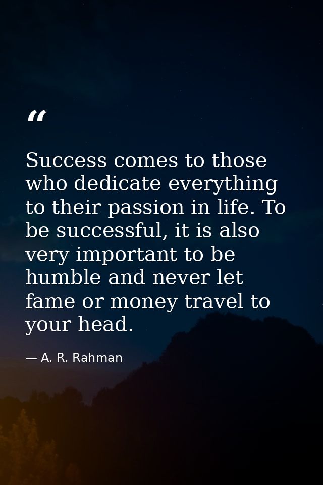 Success comes to those who dedicate everything to their passion in life. To be successful, it is also very important to  — A. R. Rahman