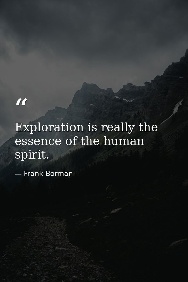 Exploration is really the essence of the human spirit. — Frank Borman