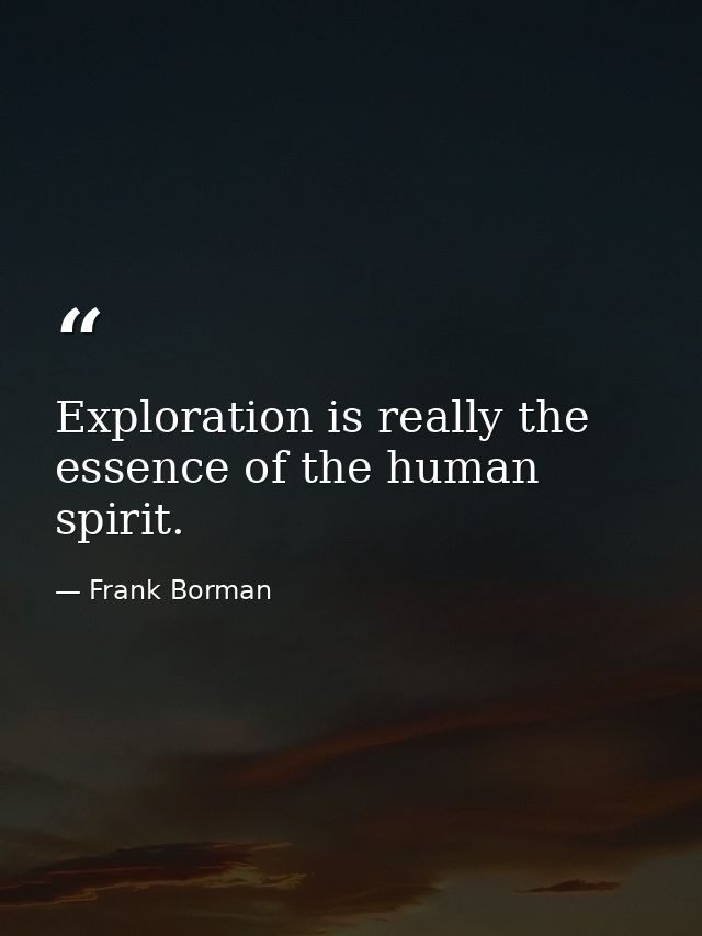 Exploration is really the essence of the human spirit. — Frank Borman