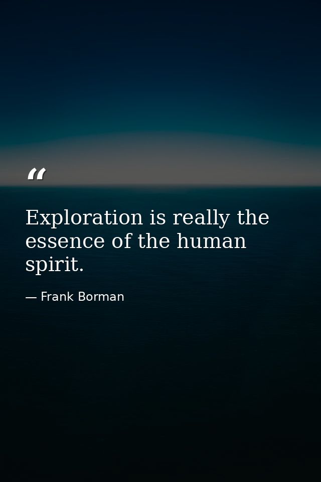 Exploration is really the essence of the human spirit. — Frank Borman