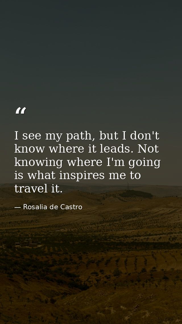 I see my path, but I don't know where it leads. Not knowing where I'm going is what inspires me to travel it. — Rosalia de Castro