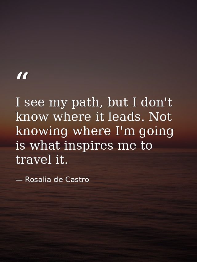 I see my path, but I don't know where it leads. Not knowing where I'm going is what inspires me to travel it. — Rosalia de Castro