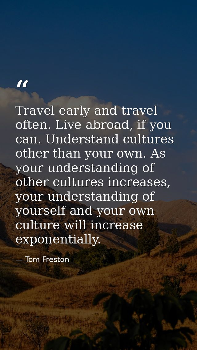 Travel early and travel often. Live abroad, if you can. Understand cultures other than your own. As your understanding o — Tom Freston