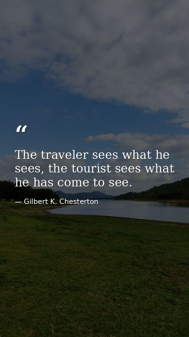 The traveler sees what he sees, the tourist sees what he has come to see. — Gilbert K. Chesterton