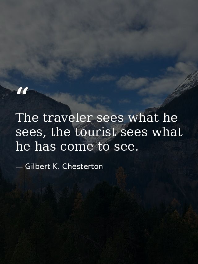 The traveler sees what he sees, the tourist sees what he has come to see. — Gilbert K. Chesterton