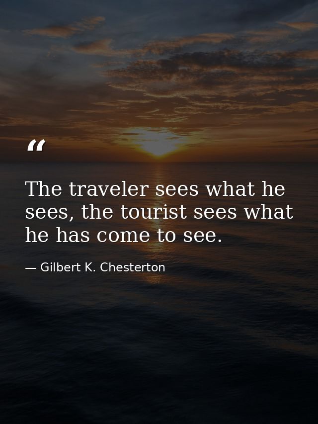 The traveler sees what he sees, the tourist sees what he has come to see. — Gilbert K. Chesterton