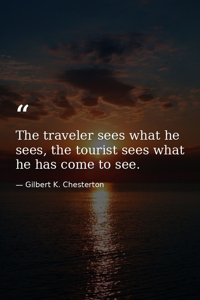 The traveler sees what he sees, the tourist sees what he has come to see. — Gilbert K. Chesterton
