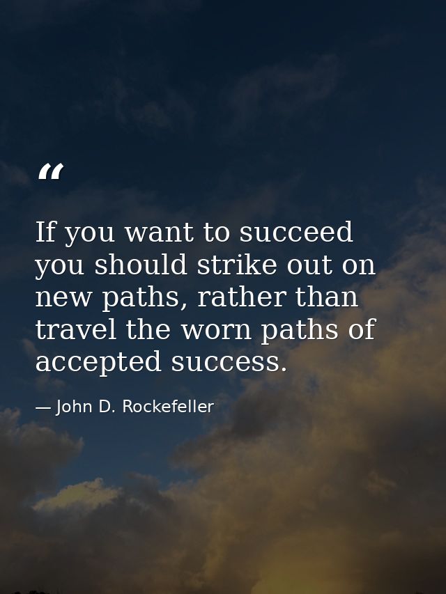 If you want to succeed you should strike out on new paths, rather than travel the worn paths of accepted success. — John D. Rockefeller