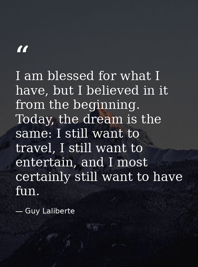 I am blessed for what I have, but I believed in it from the beginning. Today, the dream is the same: I still want to tra — Guy Laliberte