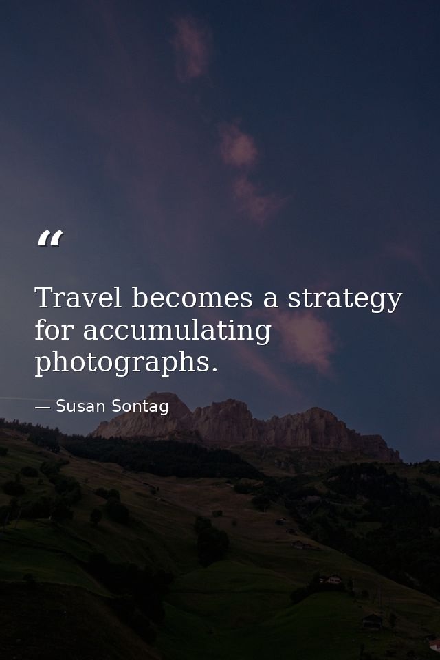 Travel becomes a strategy for accumulating photographs. — Susan Sontag