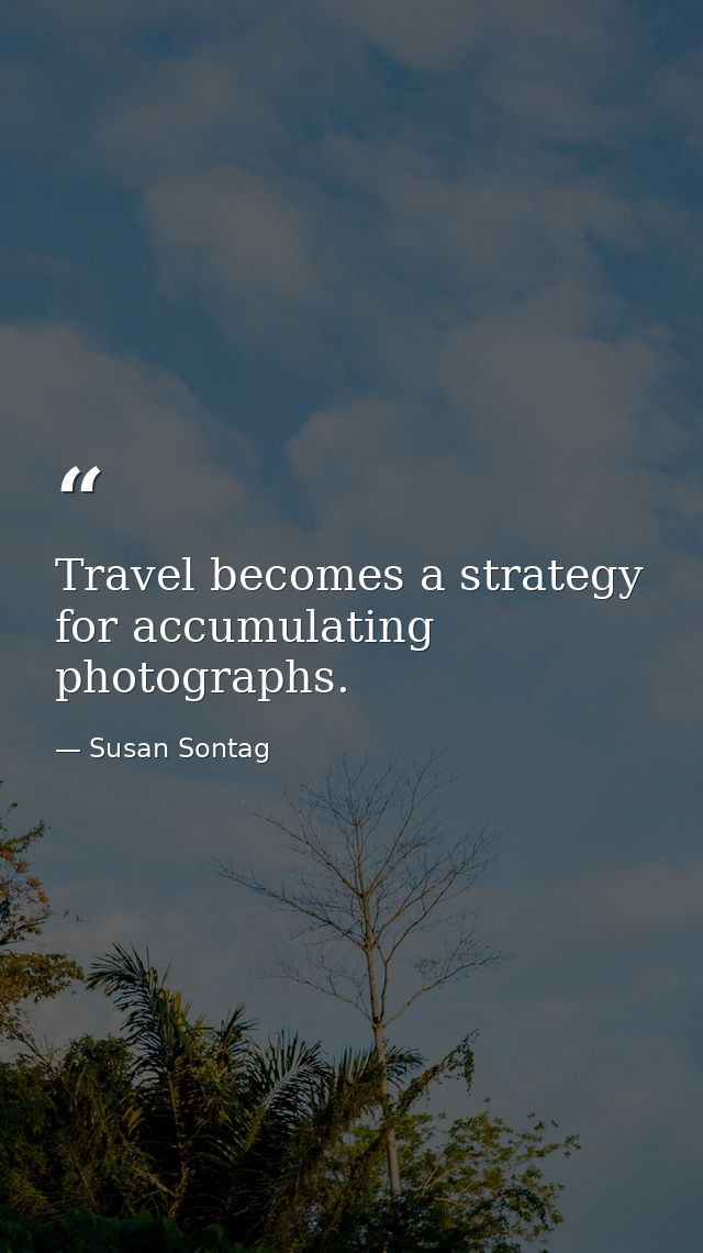 Travel becomes a strategy for accumulating photographs. — Susan Sontag