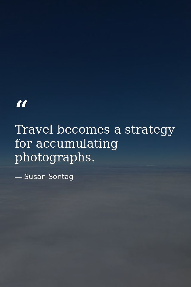 Travel becomes a strategy for accumulating photographs. — Susan Sontag