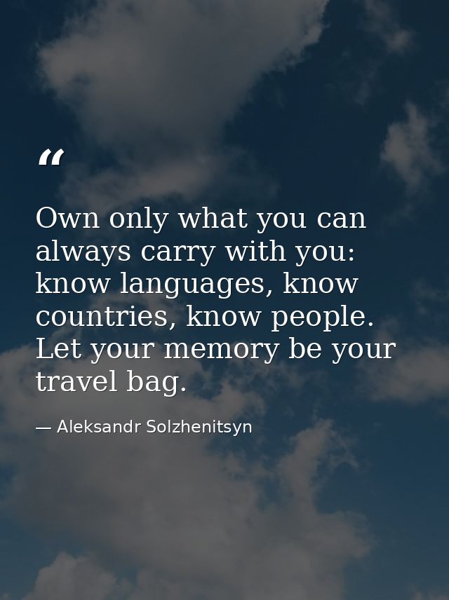 Own only what you can always carry with you: know languages, know countries, know people. Let your memory be your travel — Aleksandr Solzhenitsyn