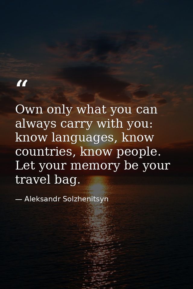 Own only what you can always carry with you: know languages, know countries, know people. Let your memory be your travel — Aleksandr Solzhenitsyn