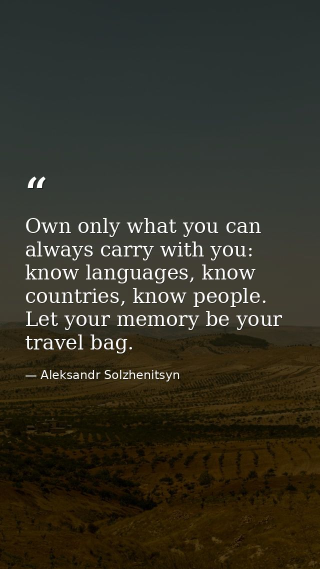 Own only what you can always carry with you: know languages, know countries, know people. Let your memory be your travel — Aleksandr Solzhenitsyn