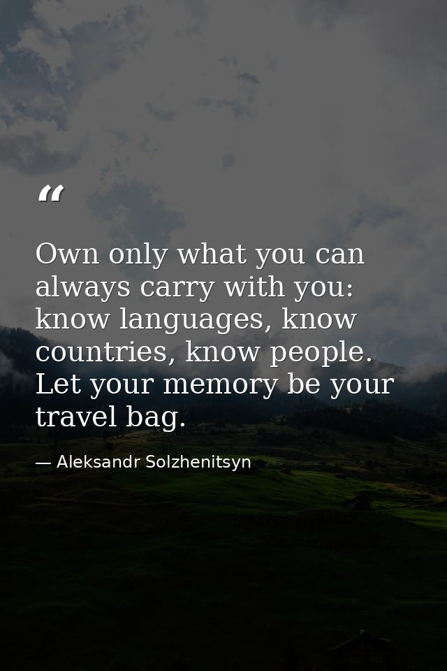 Own only what you can always carry with you: know languages, know countries, know people. Let your memory be your travel — Aleksandr Solzhenitsyn