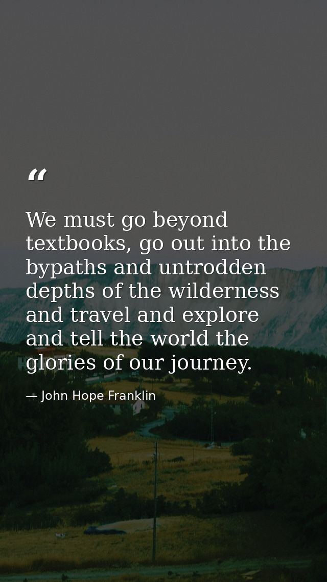 We must go beyond textbooks, go out into the bypaths and untrodden depths of the wilderness and travel and explore and t — John Hope Franklin