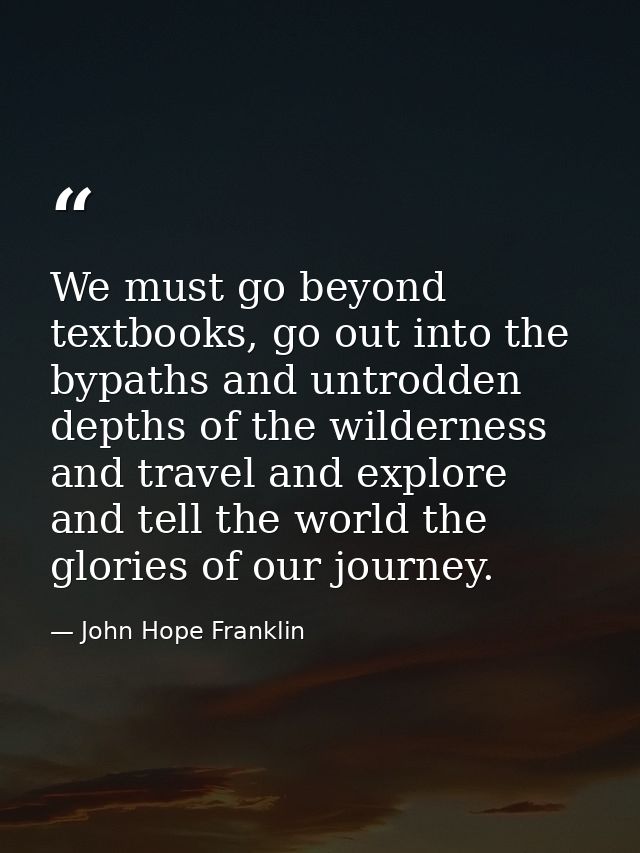 We must go beyond textbooks, go out into the bypaths and untrodden depths of the wilderness and travel and explore and t — John Hope Franklin