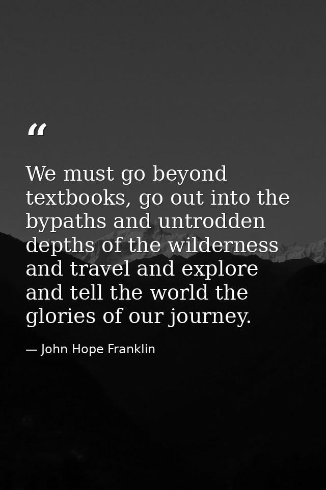 We must go beyond textbooks, go out into the bypaths and untrodden depths of the wilderness and travel and explore and t — John Hope Franklin