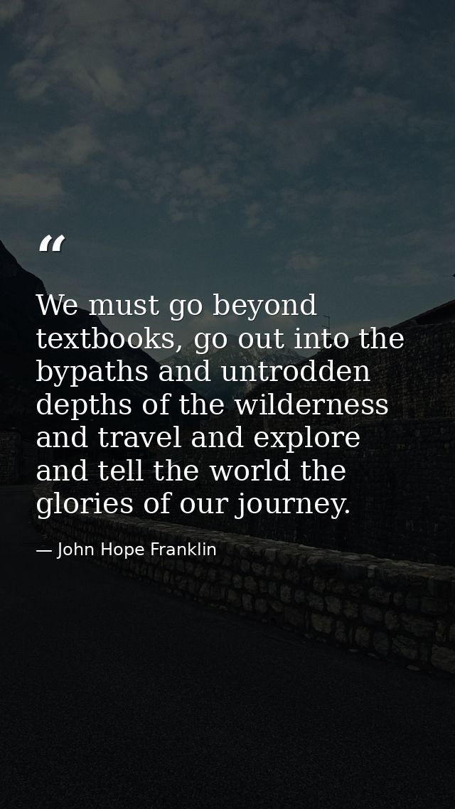 We must go beyond textbooks, go out into the bypaths and untrodden depths of the wilderness and travel and explore and t — John Hope Franklin