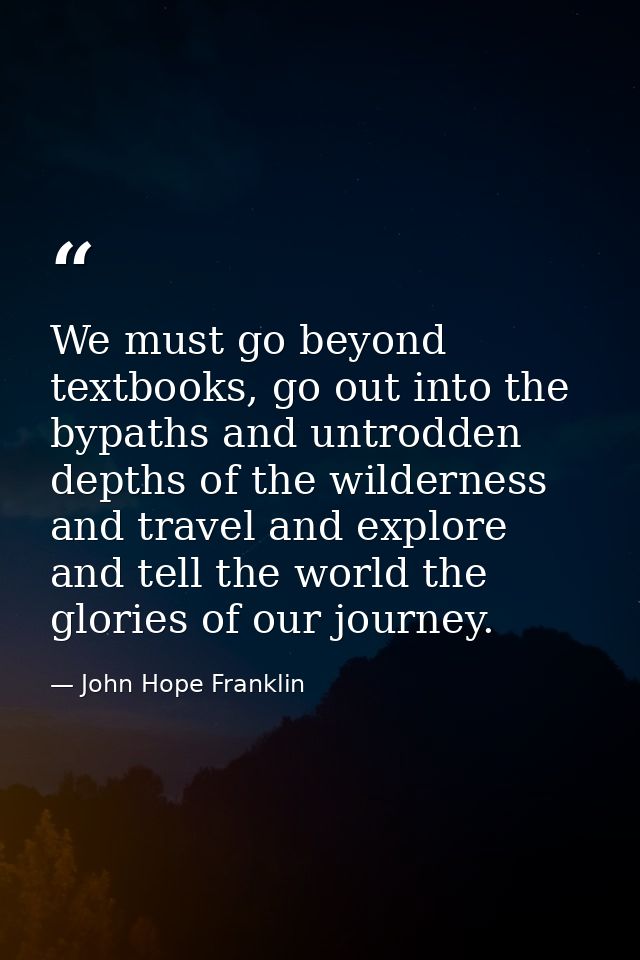 We must go beyond textbooks, go out into the bypaths and untrodden depths of the wilderness and travel and explore and t — John Hope Franklin