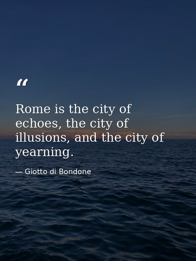 Rome is the city of echoes, the city of illusions, and the city of yearning. — Giotto di Bondone