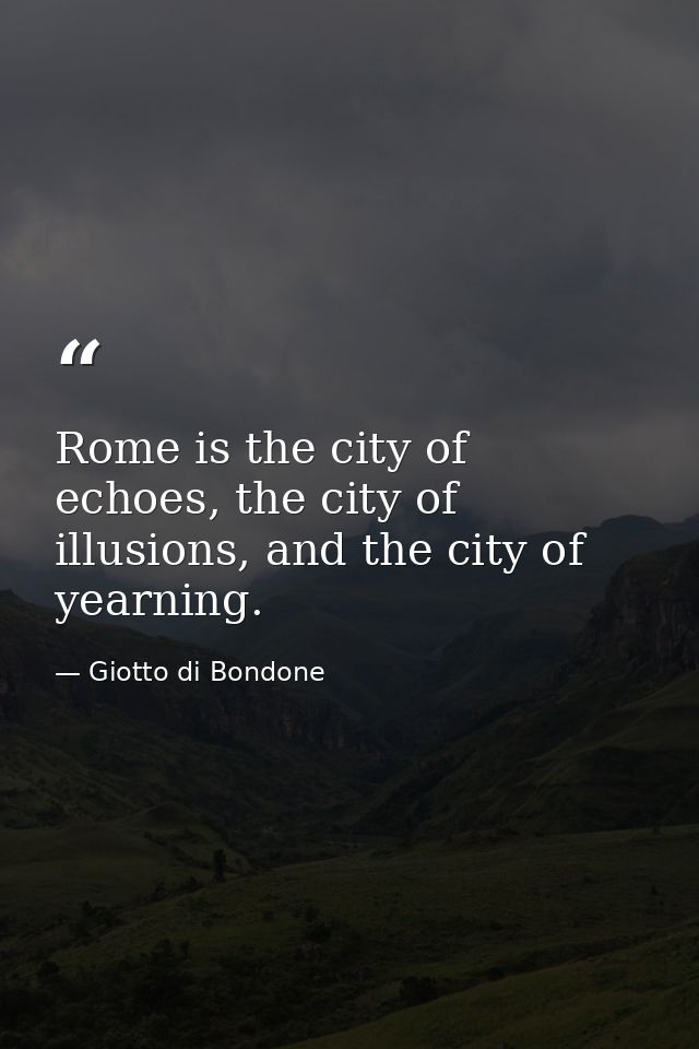Rome is the city of echoes, the city of illusions, and the city of yearning. — Giotto di Bondone