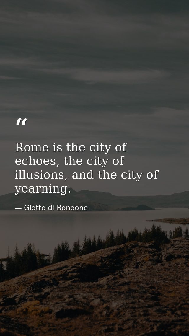 Rome is the city of echoes, the city of illusions, and the city of yearning. — Giotto di Bondone