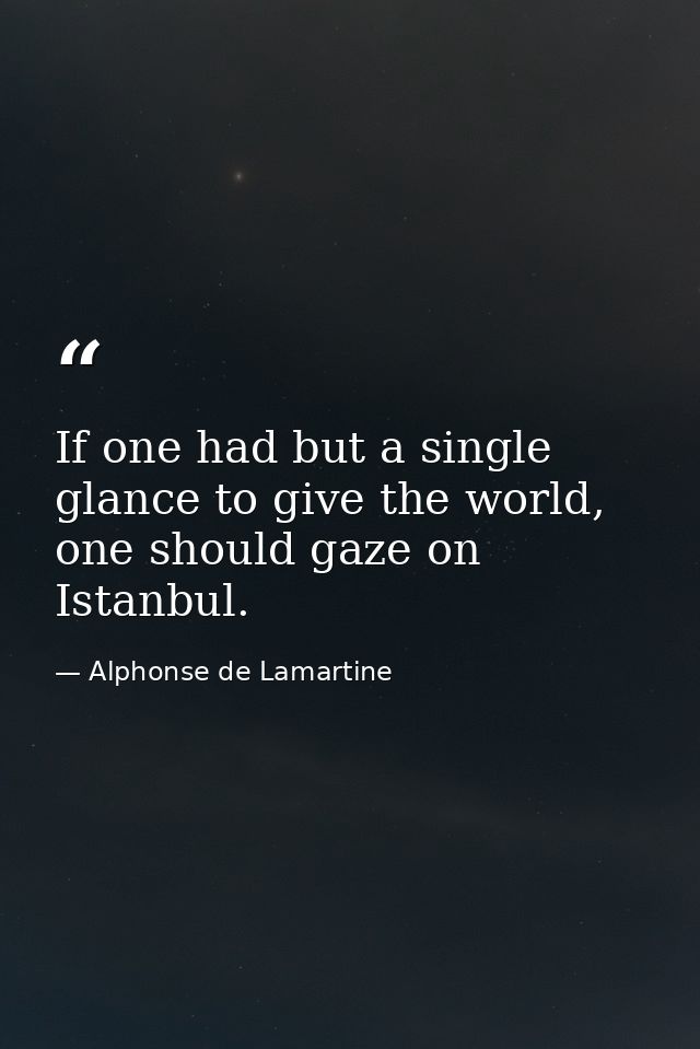 If one had but a single glance to give the world, one should gaze on Istanbul. — Alphonse de Lamartine