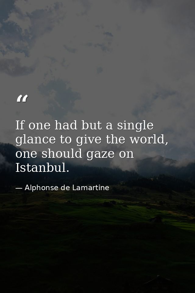 If one had but a single glance to give the world, one should gaze on Istanbul. — Alphonse de Lamartine
