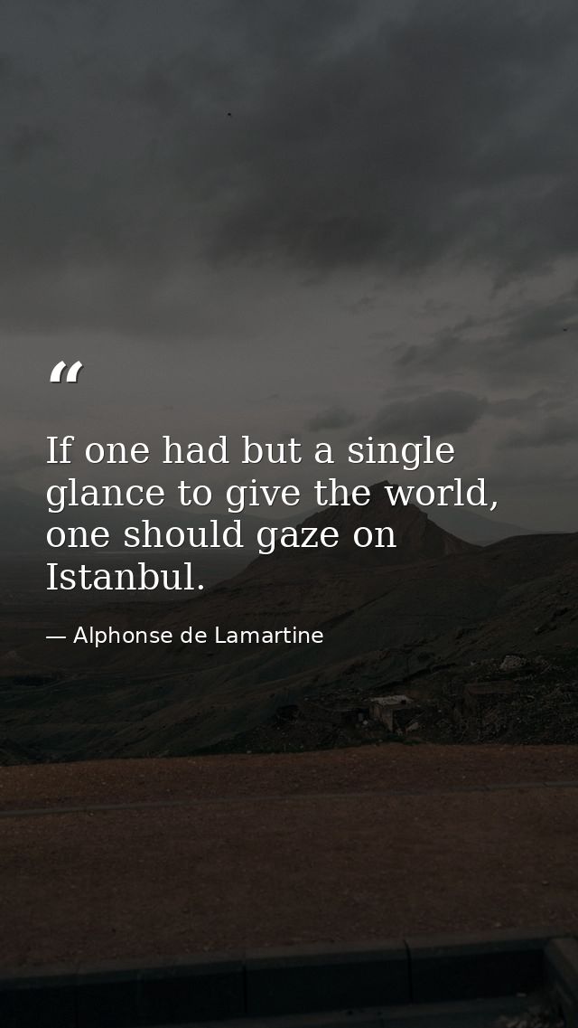 If one had but a single glance to give the world, one should gaze on Istanbul. — Alphonse de Lamartine
