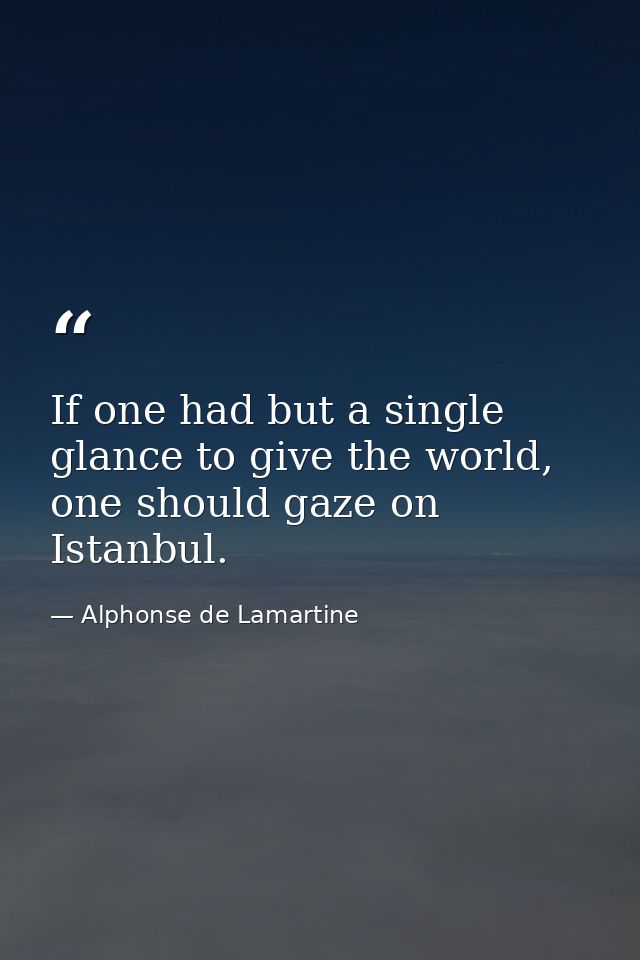 If one had but a single glance to give the world, one should gaze on Istanbul. — Alphonse de Lamartine