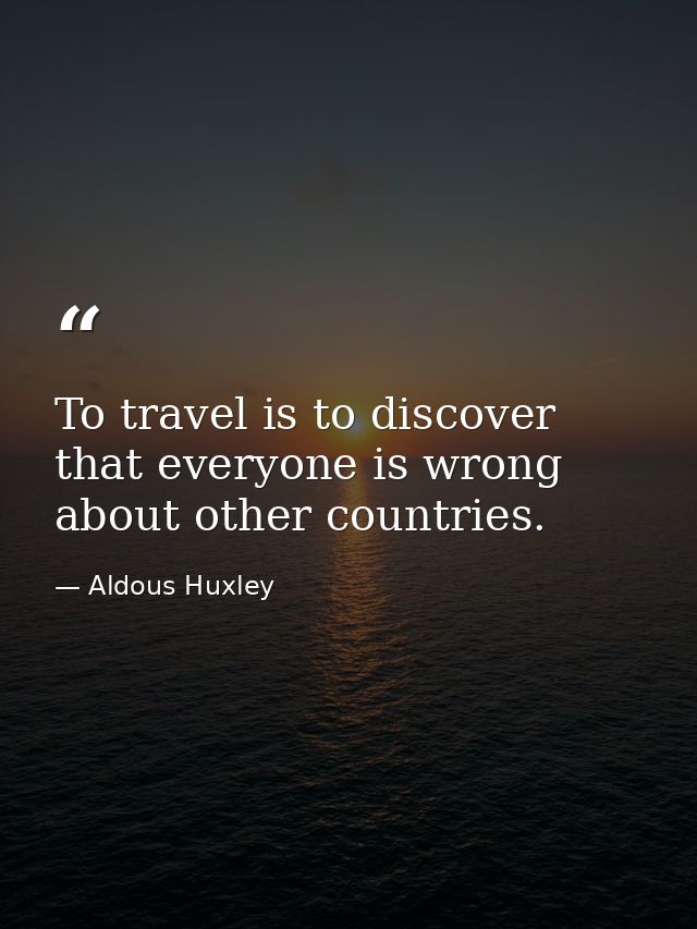 To travel is to discover that everyone is wrong about other countries. — Aldous Huxley