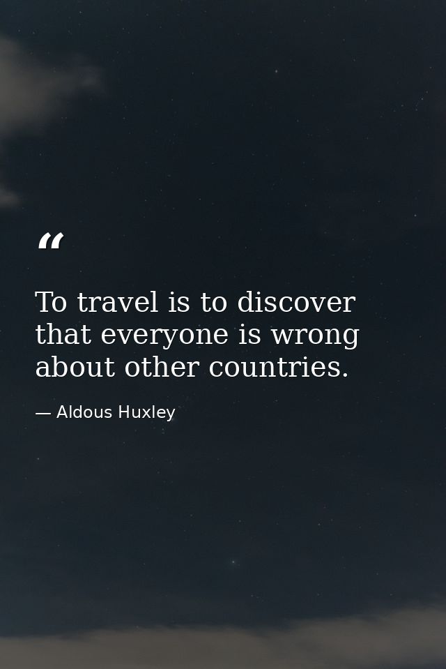 To travel is to discover that everyone is wrong about other countries. — Aldous Huxley