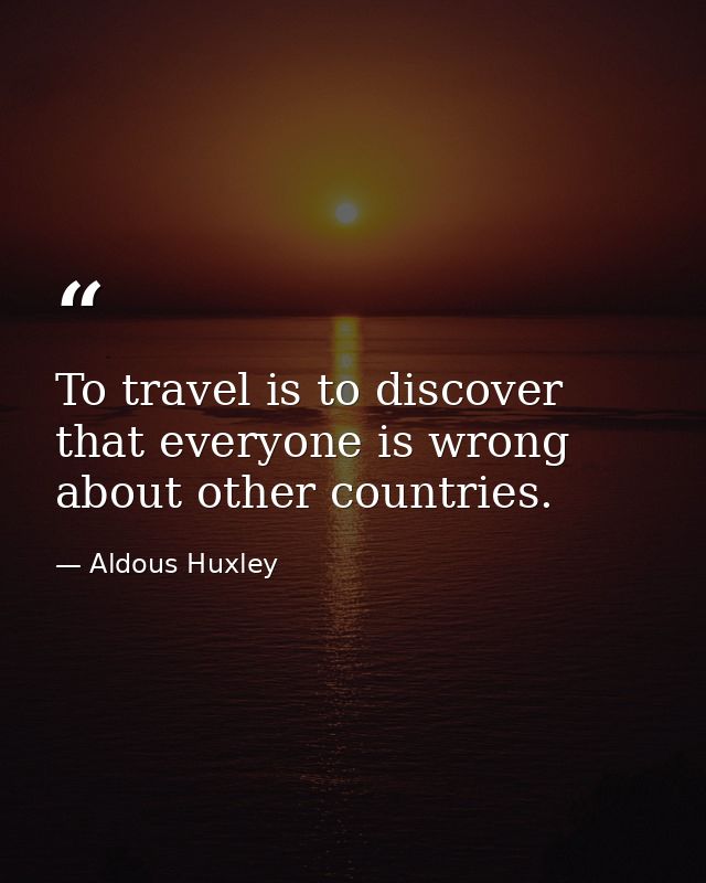 To travel is to discover that everyone is wrong about other countries. — Aldous Huxley