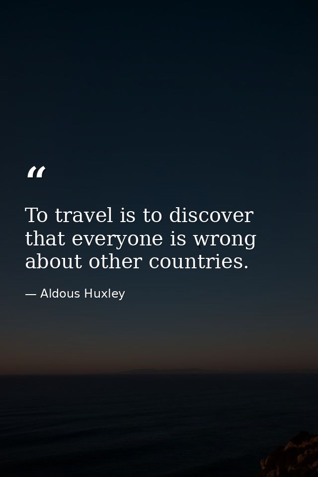 To travel is to discover that everyone is wrong about other countries. — Aldous Huxley