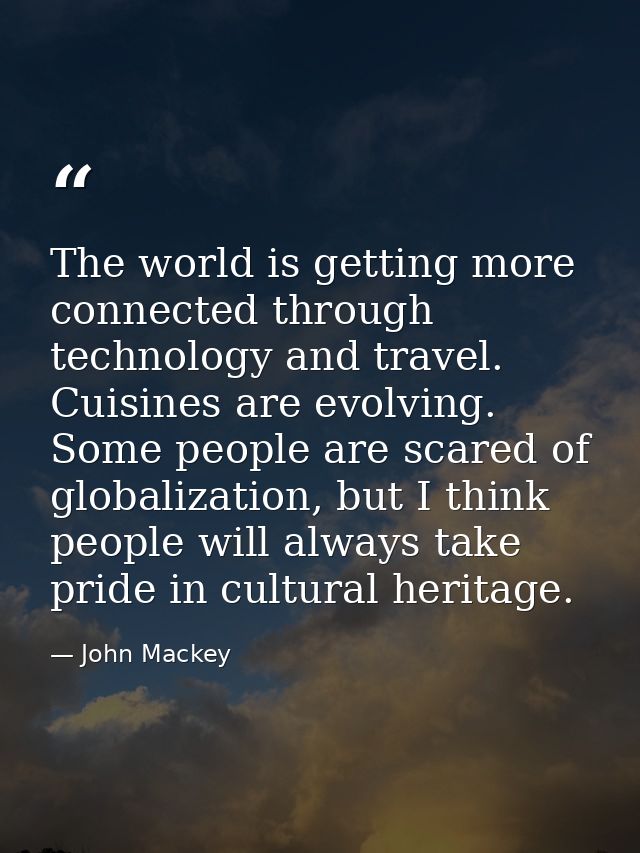 The world is getting more connected through technology and travel. Cuisines are evolving. Some people are scared of glob — John Mackey