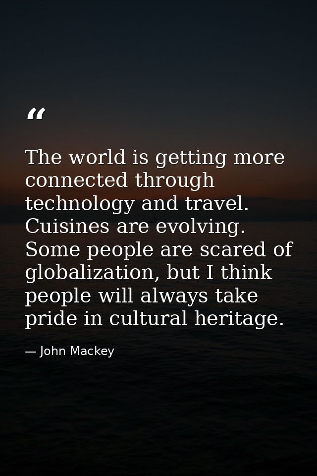 The world is getting more connected through technology and travel. Cuisines are evolving. Some people are scared of glob — John Mackey