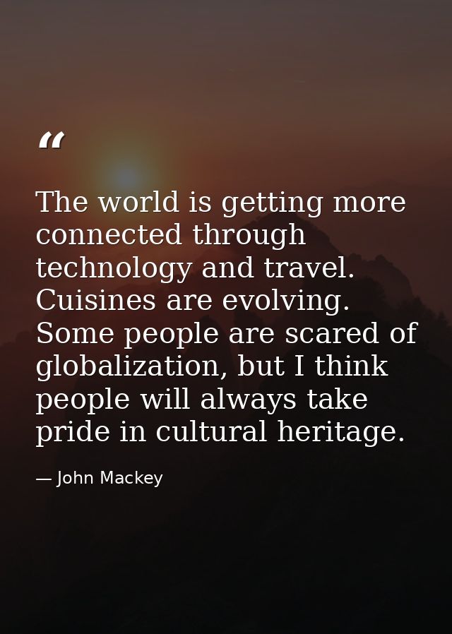 The world is getting more connected through technology and travel. Cuisines are evolving. Some people are scared of glob — John Mackey