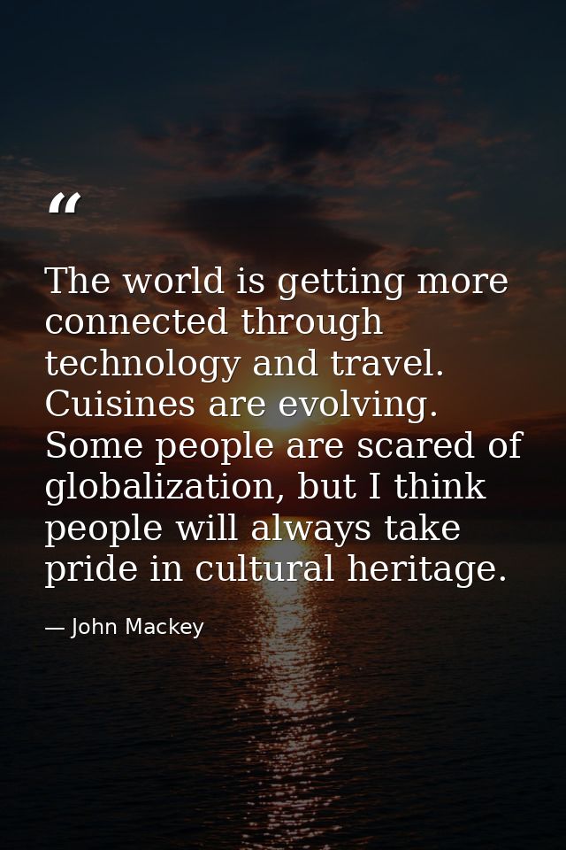 The world is getting more connected through technology and travel. Cuisines are evolving. Some people are scared of glob — John Mackey