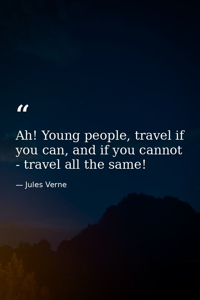 Ah! Young people, travel if you can, and if you cannot - travel all the same! — Jules Verne