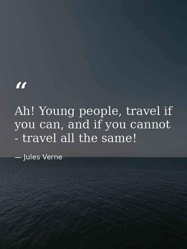 Ah! Young people, travel if you can, and if you cannot - travel all the same! — Jules Verne