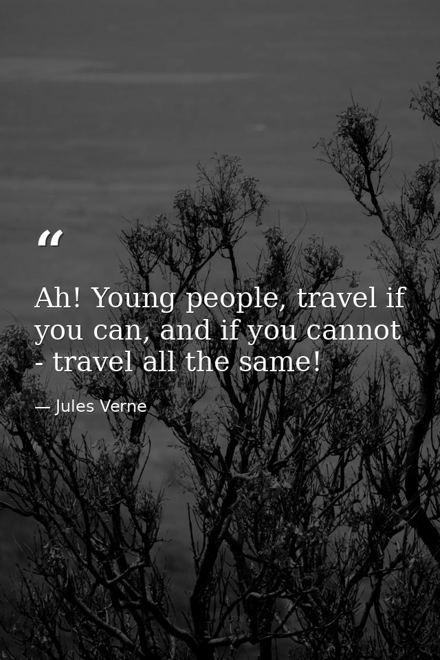 Ah! Young people, travel if you can, and if you cannot - travel all the same! — Jules Verne